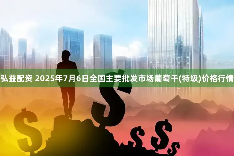 弘益配资 2025年7月6日全国主要批发市场葡萄干(特级)价格行情