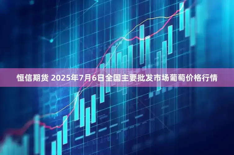 恒信期货 2025年7月6日全国主要批发市场葡萄价格行情