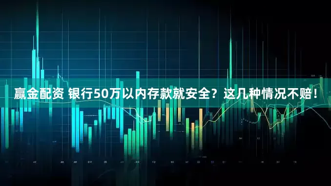 赢金配资 银行50万以内存款就安全？这几种情况不赔！