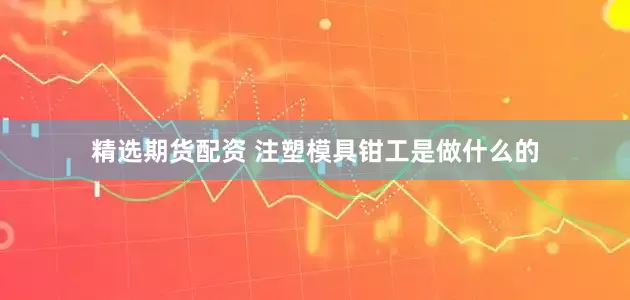 精选期货配资 注塑模具钳工是做什么的