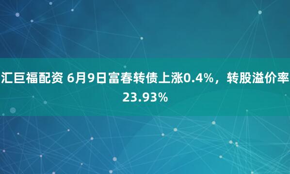 汇巨福配资 6月9日富春转债上涨0.4%，转股溢价率23.93%
