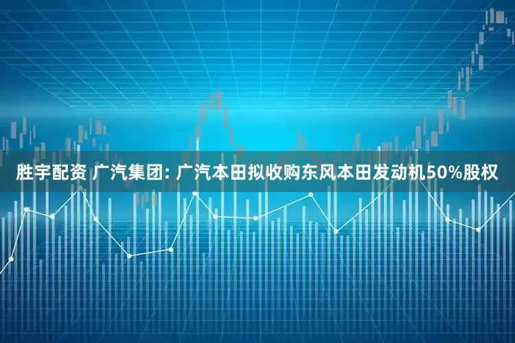 胜宇配资 广汽集团: 广汽本田拟收购东风本田发动机50%股权
