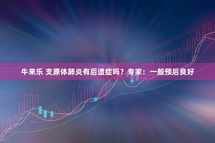 牛来乐 支原体肺炎有后遗症吗？专家：一般预后良好