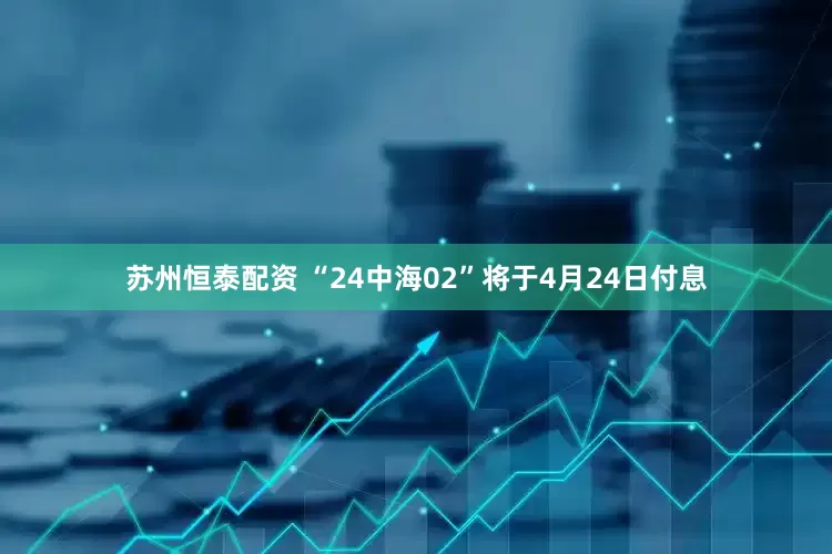 苏州恒泰配资 “24中海02”将于4月24日付息