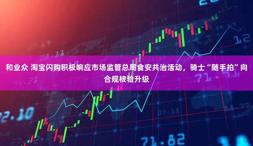 和业众 淘宝闪购积极响应市场监管总局食安共治活动，骑士“随手拍”向合规核验升级
